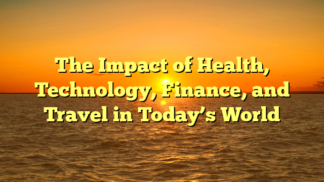 The Impact of Health, Technology, Finance, and Travel in Today’s World