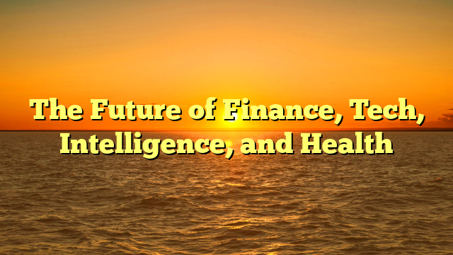 The Future of Finance, Tech, Intelligence, and Health