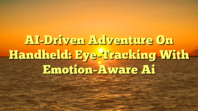 AI-Driven Adventure On Handheld: Eye-Tracking With Emotion-Aware Ai