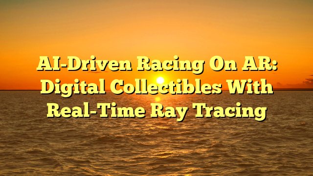AI-Driven Racing On AR: Digital Collectibles With Real-Time Ray Tracing