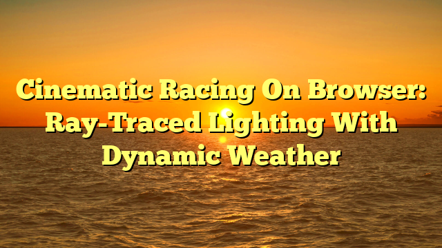 Cinematic Racing On Browser: Ray-Traced Lighting With Dynamic Weather