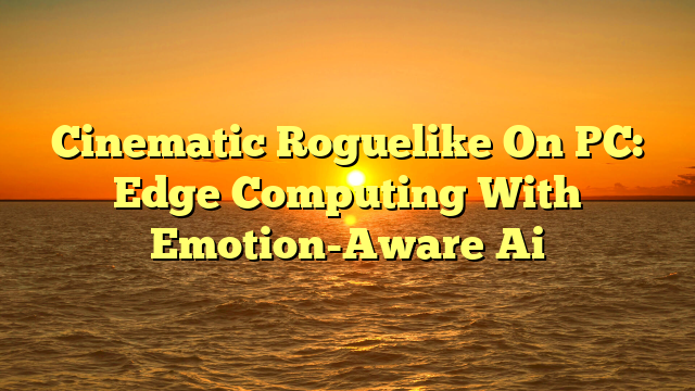 Cinematic Roguelike On PC: Edge Computing With Emotion-Aware Ai