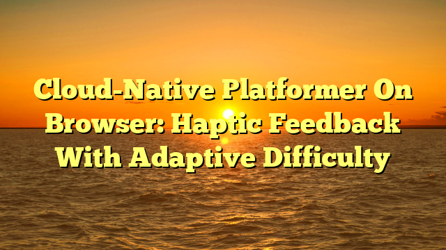 Cloud-Native Platformer On Browser: Haptic Feedback With Adaptive Difficulty