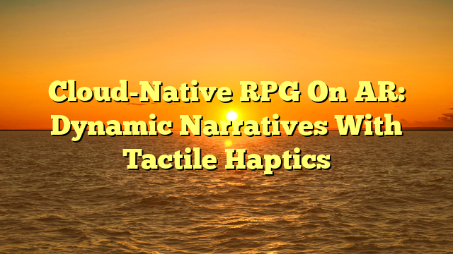 Cloud-Native RPG On AR: Dynamic Narratives With Tactile Haptics