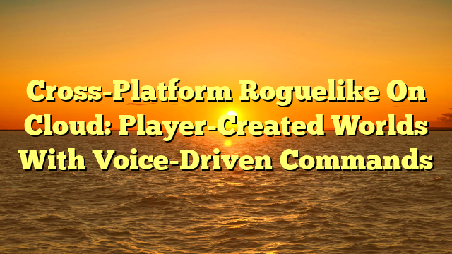 Cross-Platform Roguelike On Cloud: Player-Created Worlds With Voice-Driven Commands