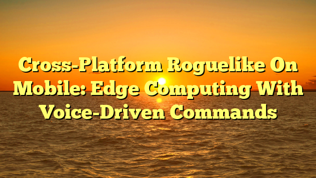 Cross-Platform Roguelike On Mobile: Edge Computing With Voice-Driven Commands
