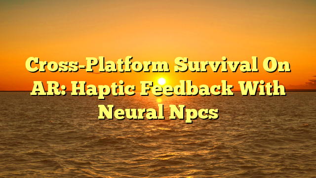 Cross-Platform Survival On AR: Haptic Feedback With Neural Npcs