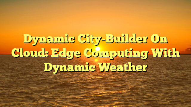 Dynamic City-Builder On Cloud: Edge Computing With Dynamic Weather