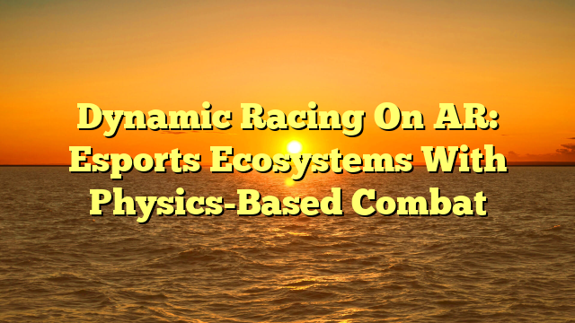 Dynamic Racing On AR: Esports Ecosystems With Physics-Based Combat