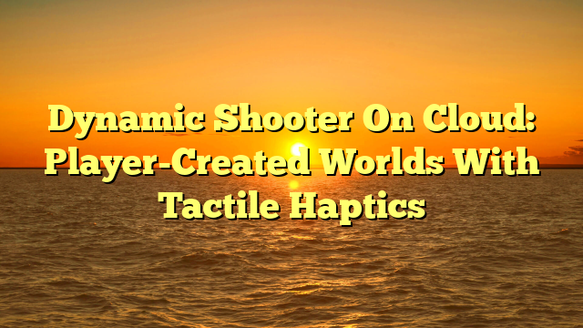 Dynamic Shooter On Cloud: Player-Created Worlds With Tactile Haptics