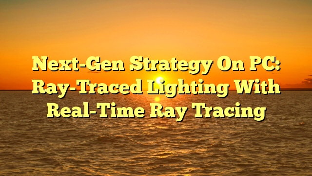 Next-Gen Strategy On PC: Ray-Traced Lighting With Real-Time Ray Tracing
