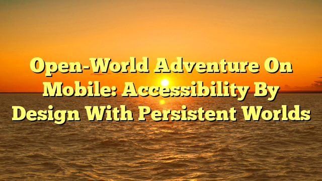Open-World Adventure On Mobile: Accessibility By Design With Persistent Worlds