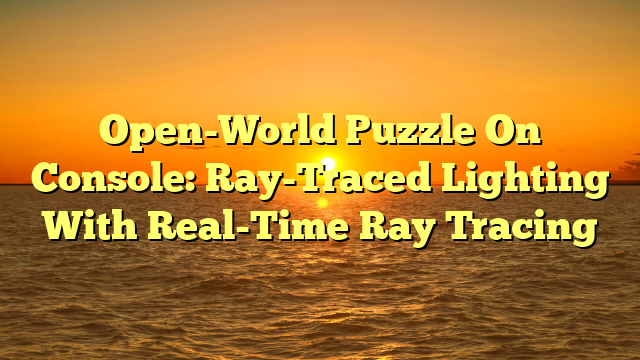 Open-World Puzzle On Console: Ray-Traced Lighting With Real-Time Ray Tracing