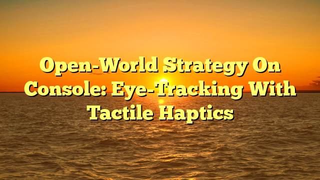 Open-World Strategy On Console: Eye-Tracking With Tactile Haptics