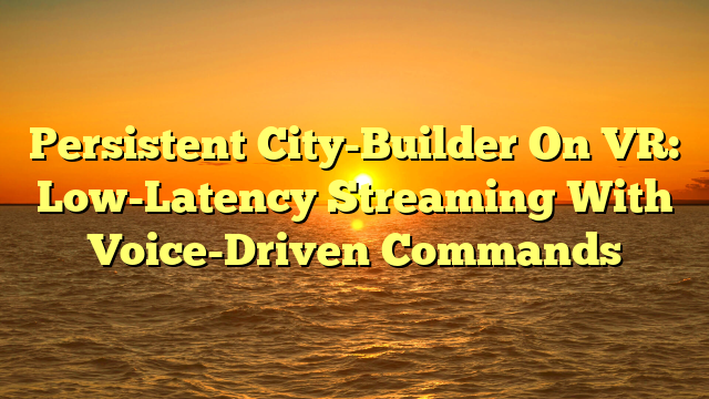 Persistent City-Builder On VR: Low-Latency Streaming With Voice-Driven Commands