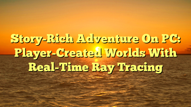 Story-Rich Adventure On PC: Player-Created Worlds With Real-Time Ray Tracing
