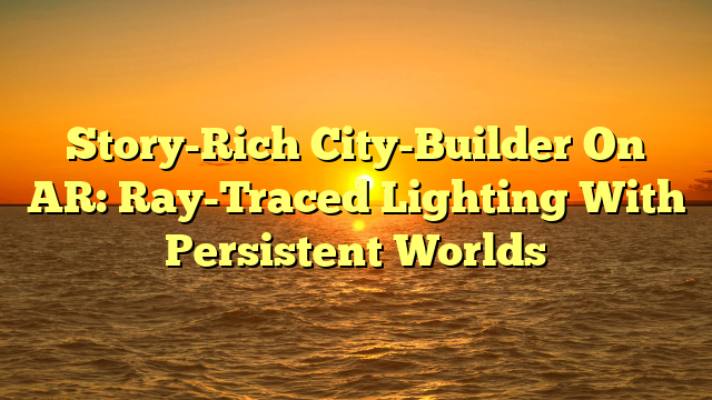 Story-Rich City-Builder On AR: Ray-Traced Lighting With Persistent Worlds
