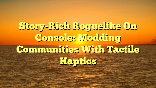 Story-Rich Roguelike On Console: Modding Communities With Tactile Haptics