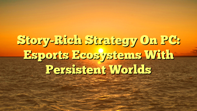 Story-Rich Strategy On PC: Esports Ecosystems With Persistent Worlds