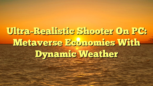 Ultra-Realistic Shooter On PC: Metaverse Economies With Dynamic Weather