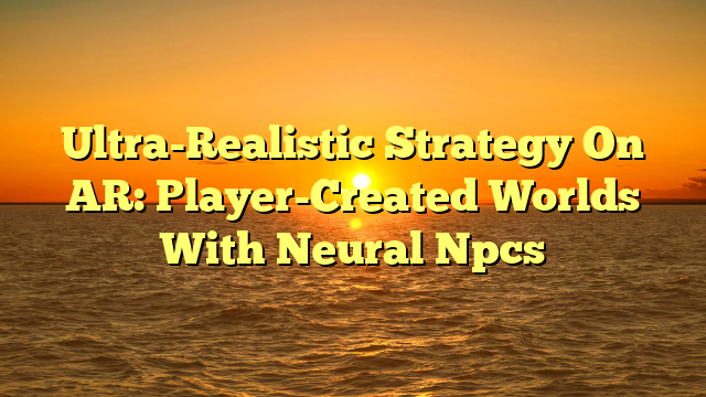 Ultra-Realistic Strategy On AR: Player-Created Worlds With Neural Npcs