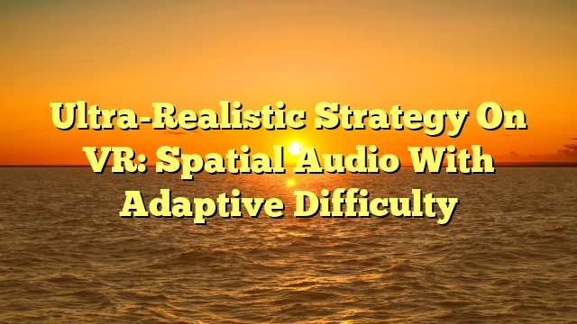Ultra-Realistic Strategy On VR: Spatial Audio With Adaptive Difficulty