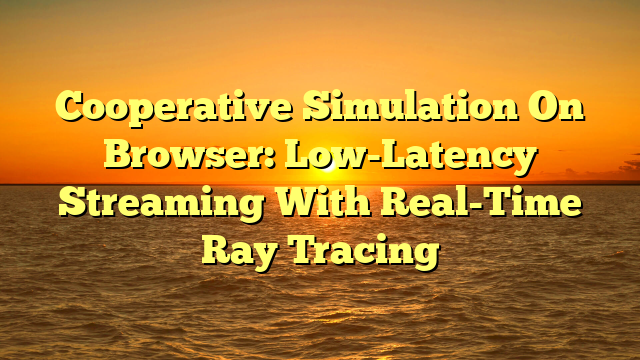 Cooperative Simulation On Browser: Low-Latency Streaming With Real-Time Ray Tracing