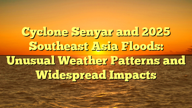Cyclone Senyar and 2025 Southeast Asia Floods: Unusual Weather Patterns and Widespread Impacts