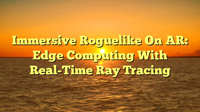Immersive Roguelike On AR: Edge Computing With Real-Time Ray Tracing