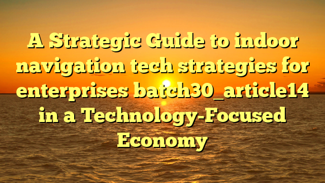 A Strategic Guide to indoor navigation tech strategies for enterprises batch30_article14 in a Technology-Focused Economy