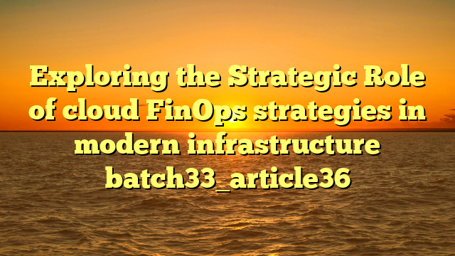 Exploring the Strategic Role of cloud FinOps strategies in modern infrastructure batch33_article36