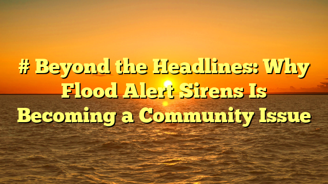 # Beyond the Headlines: Why Flood Alert Sirens Is Becoming a Community Issue