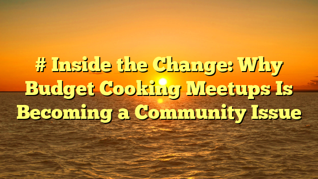 # Inside the Change: Why Budget Cooking Meetups Is Becoming a Community Issue