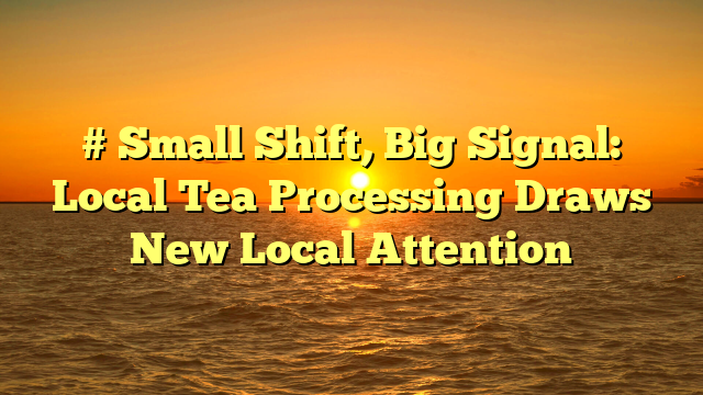 # Small Shift, Big Signal: Local Tea Processing Draws New Local Attention