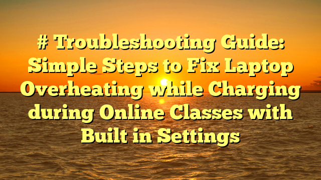 # Troubleshooting Guide: Simple Steps to Fix Laptop Overheating while Charging during Online Classes with Built in Settings