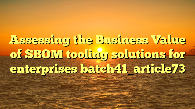 Assessing the Business Value of SBOM tooling solutions for enterprises batch41_article73