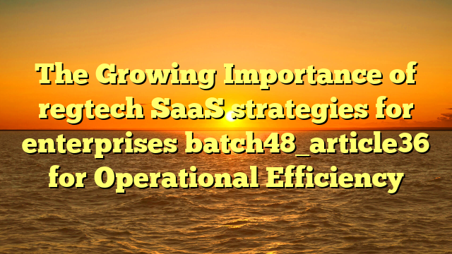 The Growing Importance of regtech SaaS strategies for enterprises batch48_article36 for Operational Efficiency