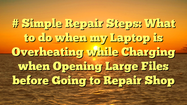# Simple Repair Steps: What to do when my Laptop is Overheating while Charging when Opening Large Files before Going to Repair Shop